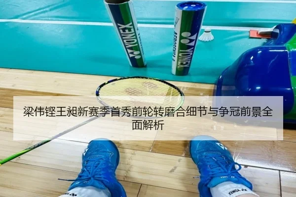 梁伟铿王昶新赛季首秀前轮转磨合细节与争冠前景全面解析